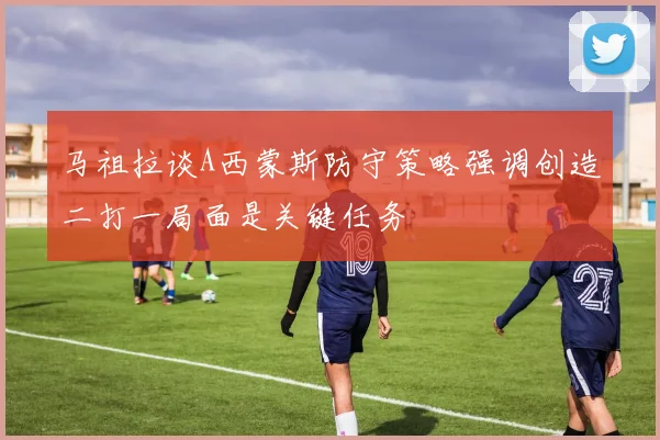 马祖拉谈A西蒙斯防守策略强调创造二打一局面是关键任务