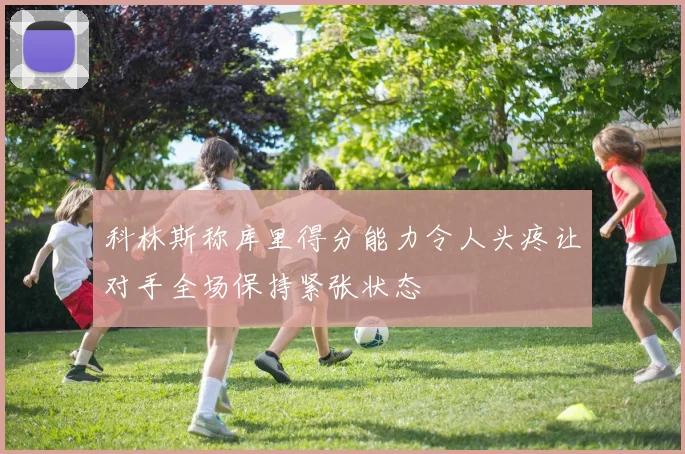 科林斯称库里得分能力令人头疼让对手全场保持紧张状态
