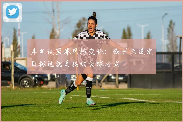 库里谈篮球风格变化：我并未设定目标这就是我的打球方式
