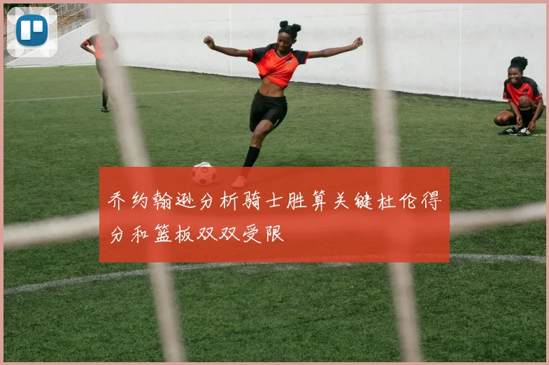乔约翰逊分析骑士胜算关键杜伦得分和篮板双双受限