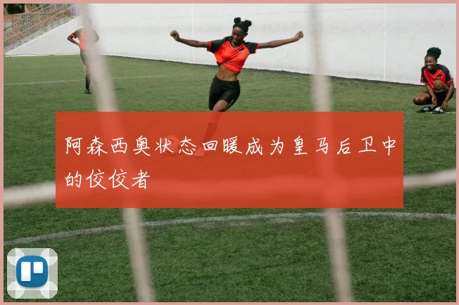 阿森西奥状态回暖成为皇马后卫中的佼佼者