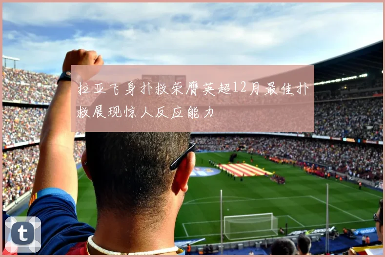拉亚飞身扑救荣膺英超12月最佳扑救展现惊人反应能力