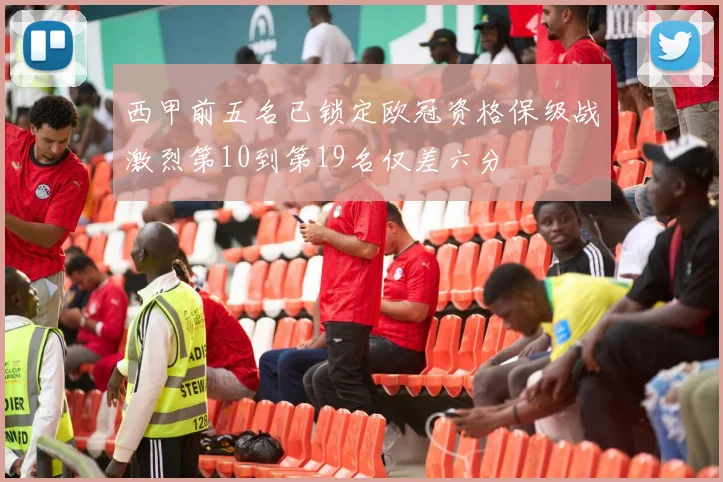 西甲前五名已锁定欧冠资格保级战激烈第10到第19名仅差六分
