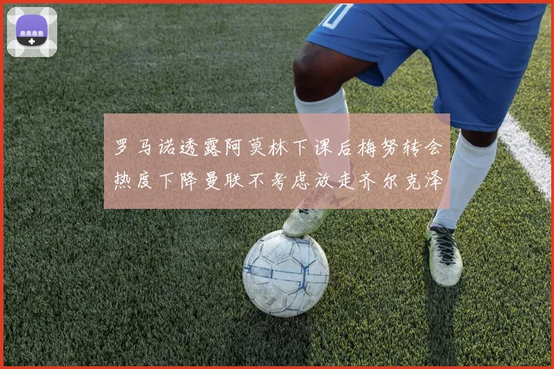 罗马诺透露阿莫林下课后梅努转会热度下降曼联不考虑放走齐尔克泽