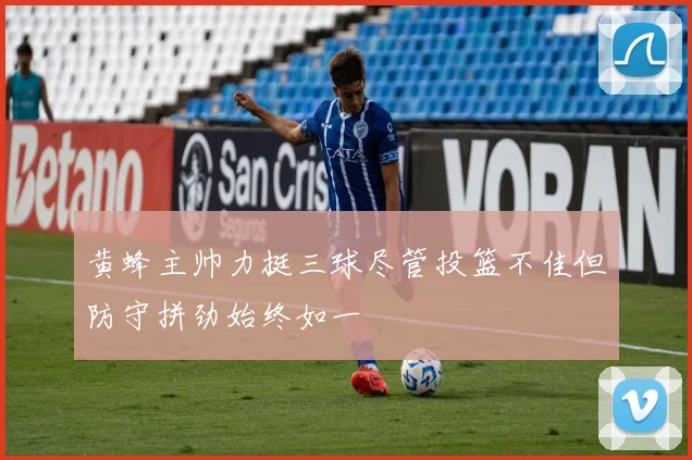 黄蜂主帅力挺三球尽管投篮不佳但防守拼劲始终如一