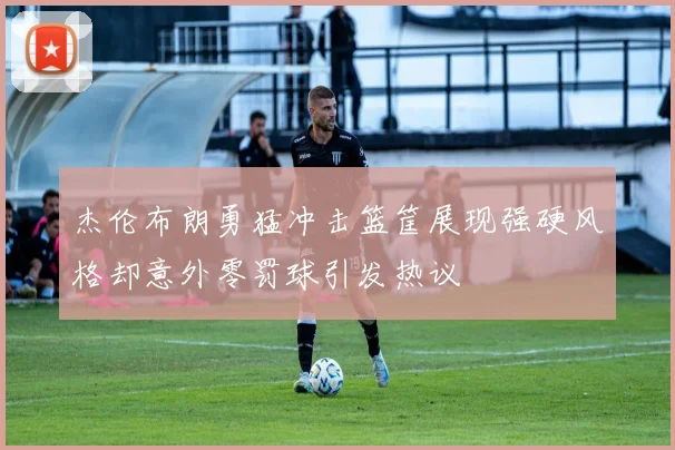 杰伦布朗勇猛冲击篮筐展现强硬风格却意外零罚球引发热议
