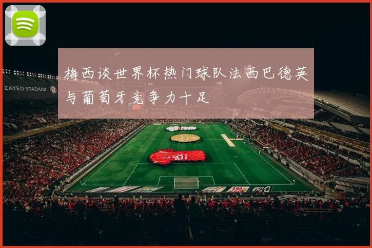 梅西谈世界杯热门球队法西巴德英与葡萄牙竞争力十足