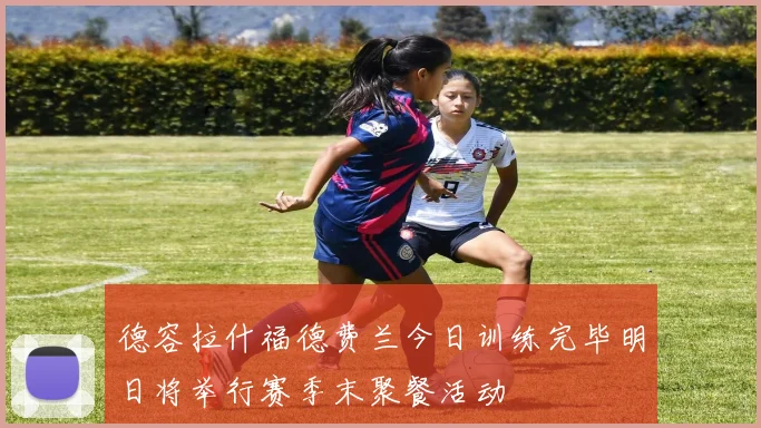 德容拉什福德费兰今日训练完毕明日将举行赛季末聚餐活动