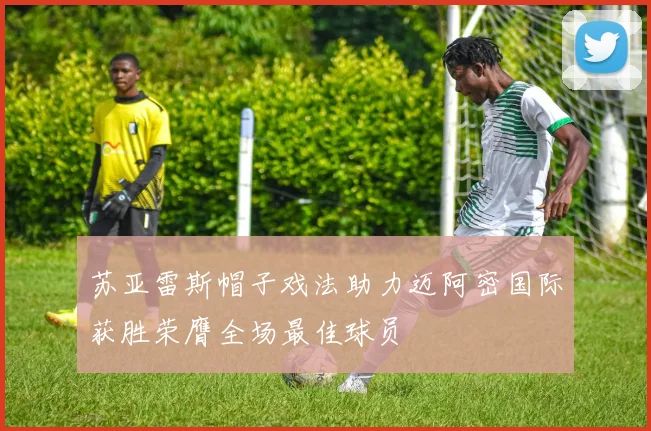 苏亚雷斯帽子戏法助力迈阿密国际获胜荣膺全场最佳球员