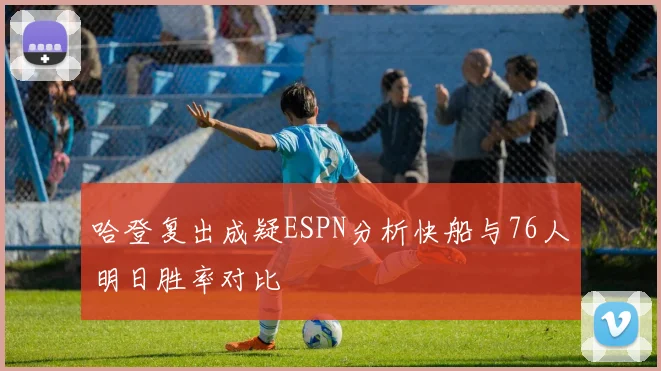 哈登复出成疑ESPN分析快船与76人明日胜率对比