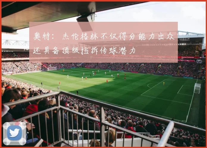 奥特：杰伦格林不仅得分能力出众还具备顶级挡拆传球潜力