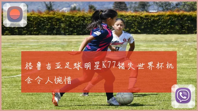 格鲁吉亚足球明星K77错失世界杯机会令人惋惜