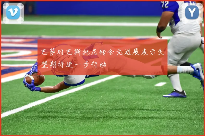 巴萨对巴斯托尼转会无进展表示失望期待进一步行动