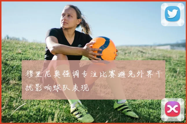 穆里尼奥强调专注比赛避免外界干扰影响球队表现
