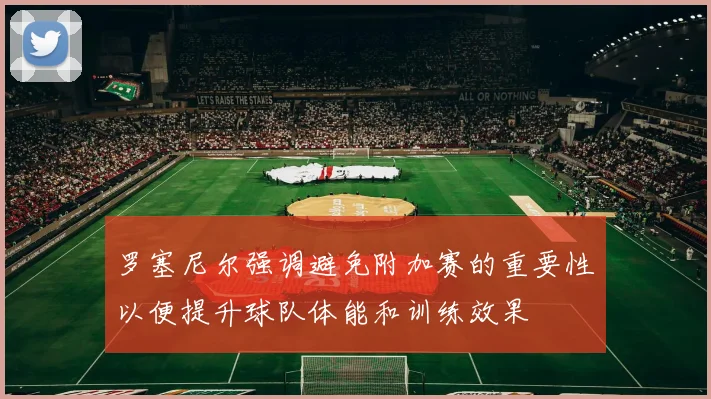 罗塞尼尔强调避免附加赛的重要性以便提升球队体能和训练效果