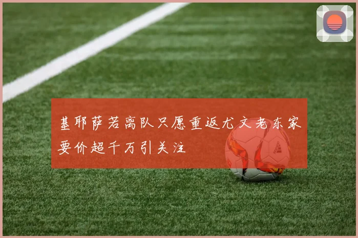 基耶萨若离队只愿重返尤文老东家要价超千万引关注