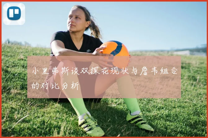 小里弗斯谈双探花现状与詹韦组合的对比分析