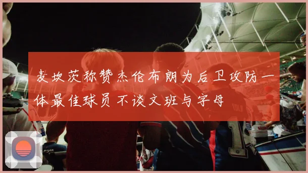麦坎茨称赞杰伦布朗为后卫攻防一体最佳球员不谈文班与字母