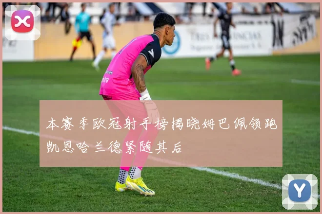 本赛季欧冠射手榜揭晓姆巴佩领跑凯恩哈兰德紧随其后