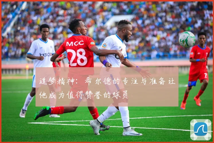 追梦精神：希尔德的专注与准备让他成为值得赞誉的球员