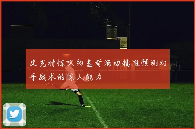 皮克特惊叹约基奇场边精准预测对手战术的惊人能力